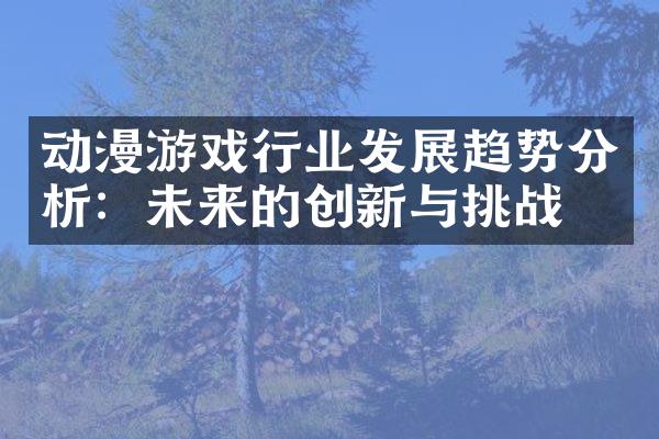 动漫游戏行业发展趋势分析：未来的创新与挑战