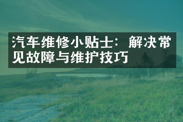 汽车维修小贴士：解决常见故障与维护技巧