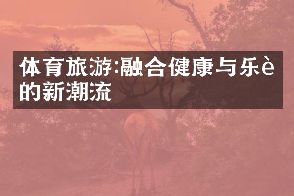 体育旅游:融合健康与乐趣的新潮流