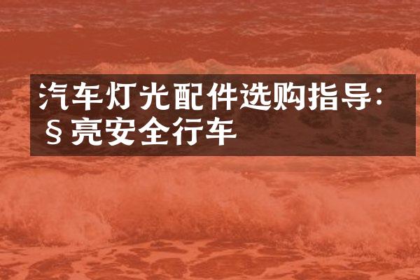 汽车灯光配件选购指导:照亮安全行车
