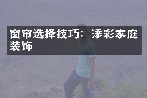 窗帘选择技巧：添彩家庭装饰
