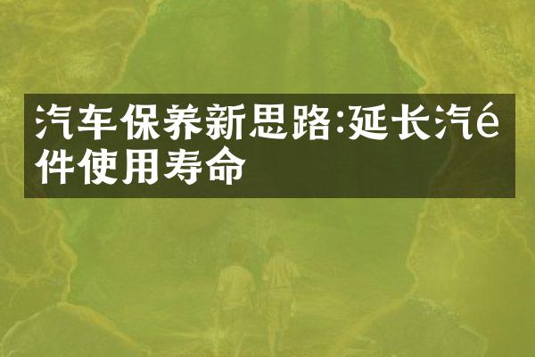 汽车保养新思路:延长汽配件使用寿命