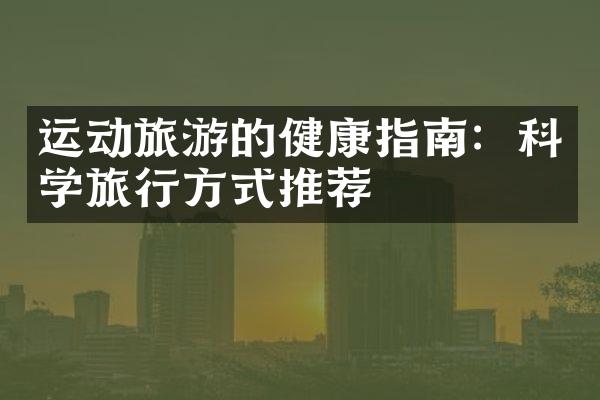 运动旅游的健康指南：科学旅行方式推荐