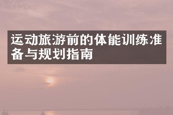 运动旅游前的体能训练准备与规划指南