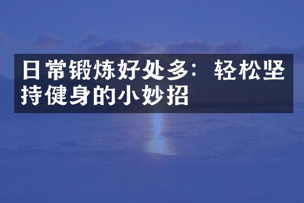 日常锻炼好处多：轻松坚持健身的小妙招