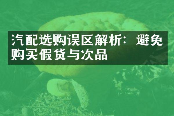 汽配选购误区解析：避免购买假货与次品