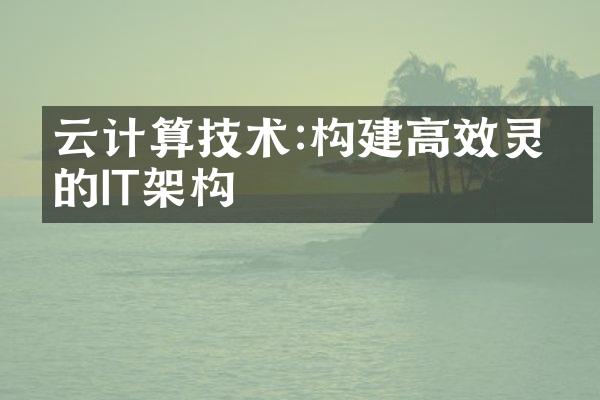 云计算技术:构建高效灵活的IT架构