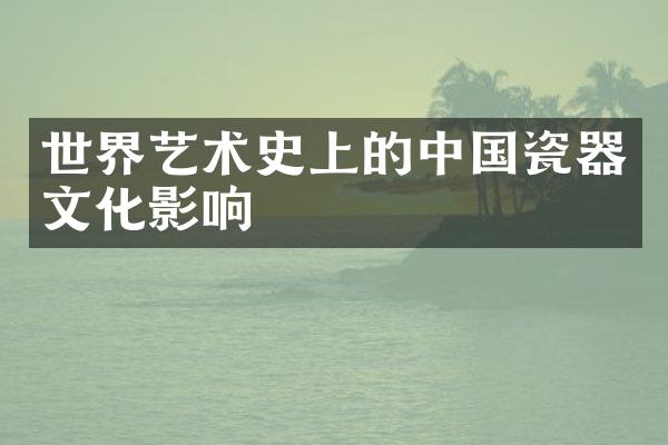 世界艺术史上的中国瓷器文化影响