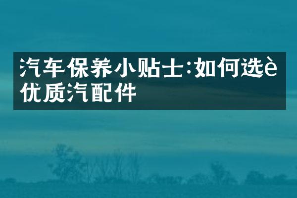 汽车保养小贴士:如何选购优质汽配件