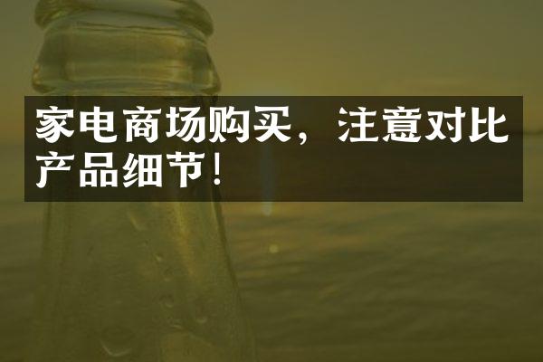 家电商场购买，注意对比产品细节！
