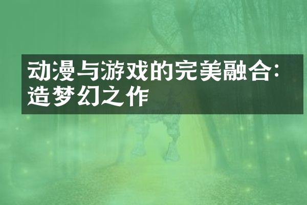 动漫与游戏的完美融合:打造梦幻之作