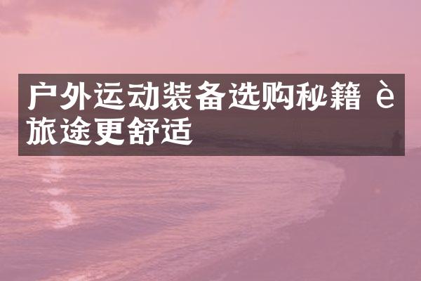户外运动装备选购秘籍 让旅途更舒适
