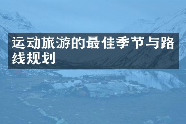 运动旅游的最佳季节与路线规划