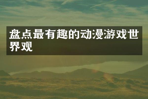 盘点最有趣的动漫游戏世界观