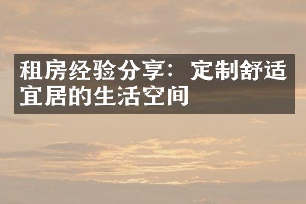租房经验分享：定制舒适宜居的生活空间