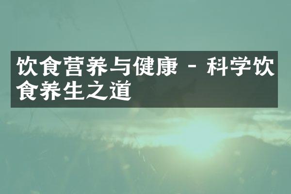 饮食营养与健康 - 科学饮食养生之道