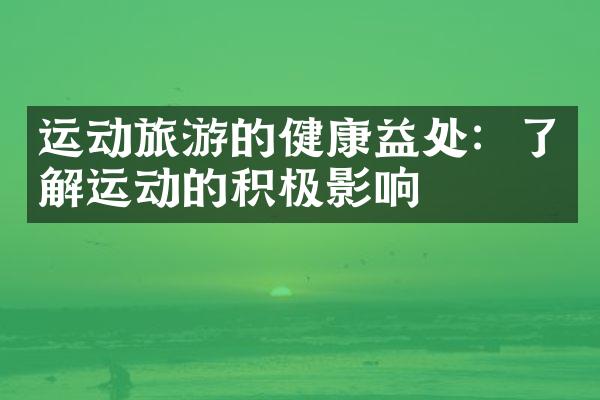 运动旅游的健康益处：了解运动的积极影响