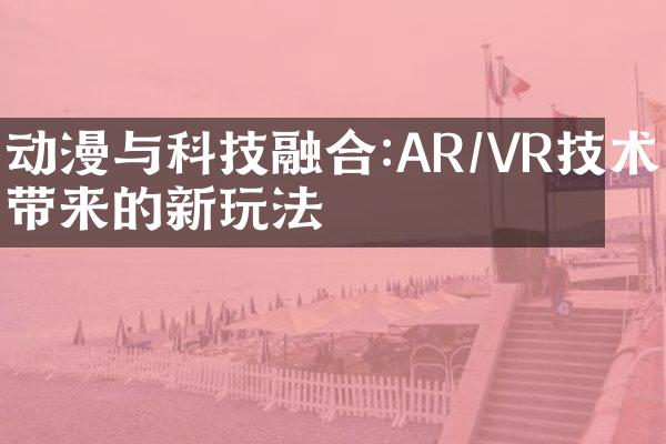 动漫与科技融合:AR/VR技术带来的新玩法