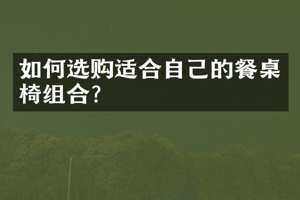 如何选购适合自己的餐桌椅组合?