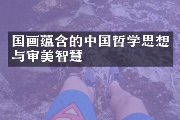 国画蕴含的中国哲学思想与审美智慧
