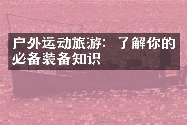 户外运动旅游：了解你的必备装备知识