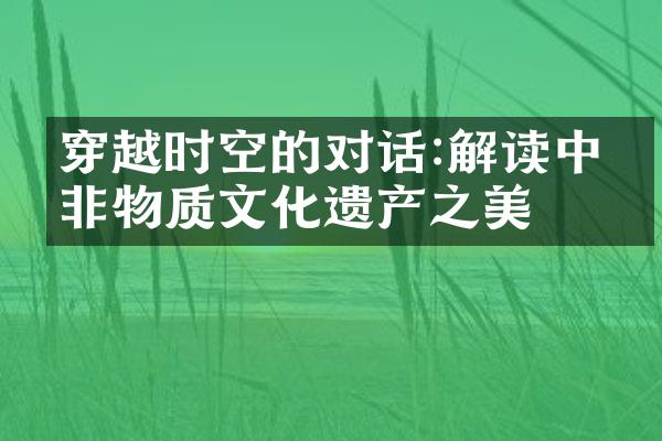 穿越时空的对话:解读中国非物质文化遗产之美