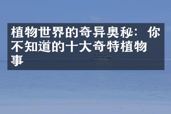植物世界的奇异奥秘：你不知道的十大奇特植物故事