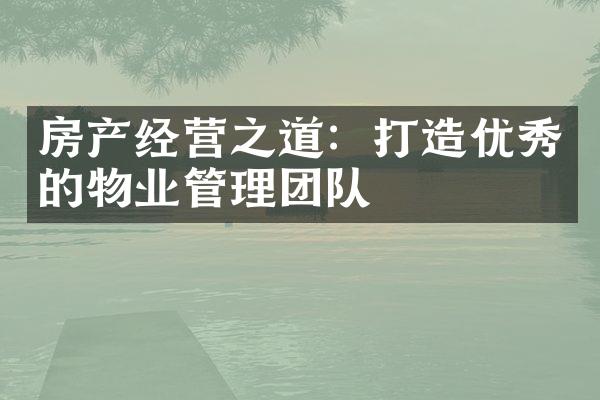 房产经营之道：打造优秀的物业管理团队