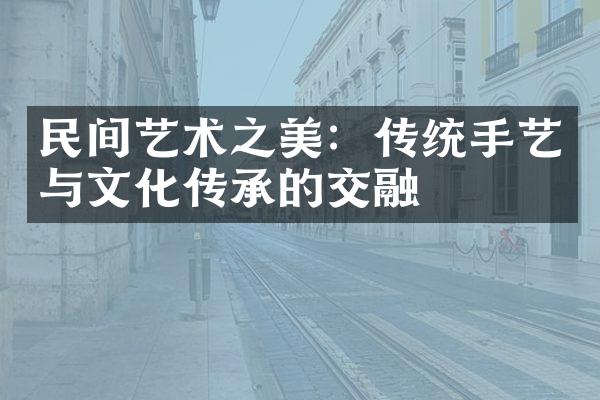 民间艺术之美：传统手艺与文化传承的交融