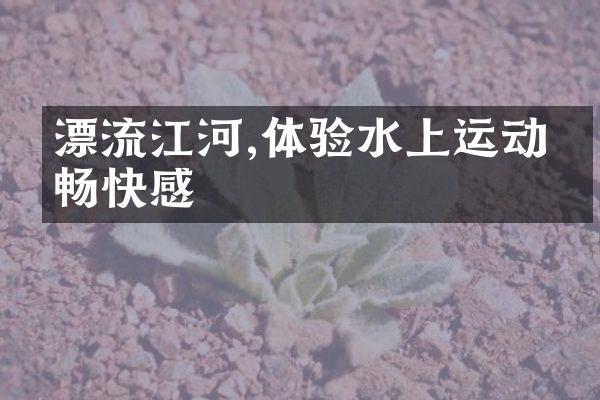 漂流江河,体验水上运动的畅快感