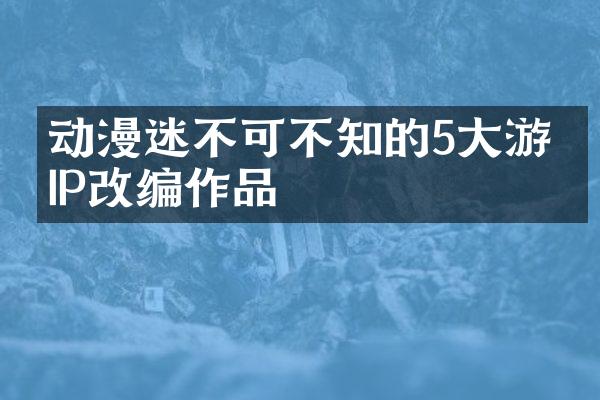 动漫迷不可不知的5大游戏IP改编作品