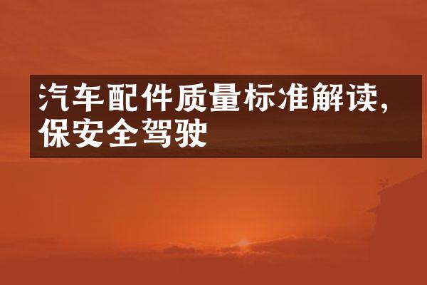 汽车配件质量标准解读,确保安全驾驶