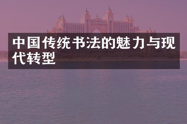 中国传统书法的魅力与现代转型