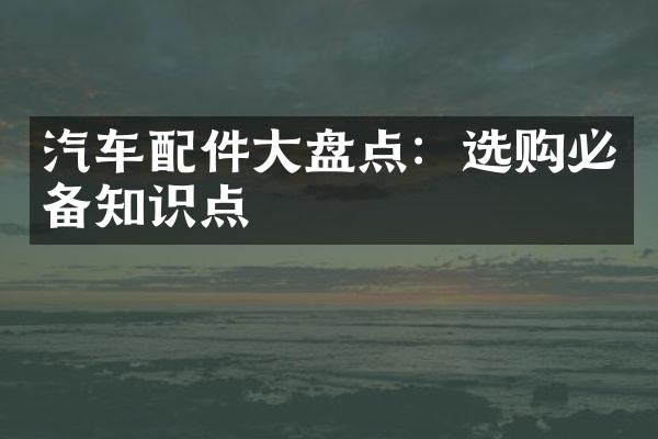 汽车配件大盘点：选购必备知识点