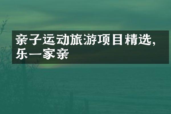 亲子运动旅游项目精选,欢乐一家亲