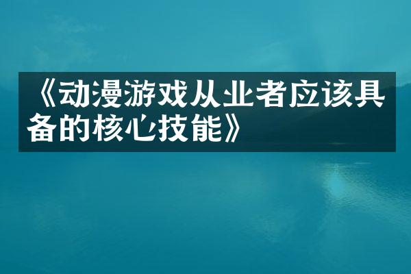 《动漫游戏从业者应该具备的核心技能》