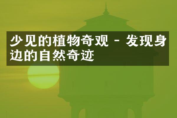 少见的植物奇观 - 发现身边的自然奇迹