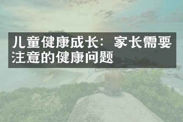 儿童健康成长：家长需要注意的健康问题