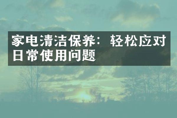 家电清洁保养：轻松应对日常使用问题