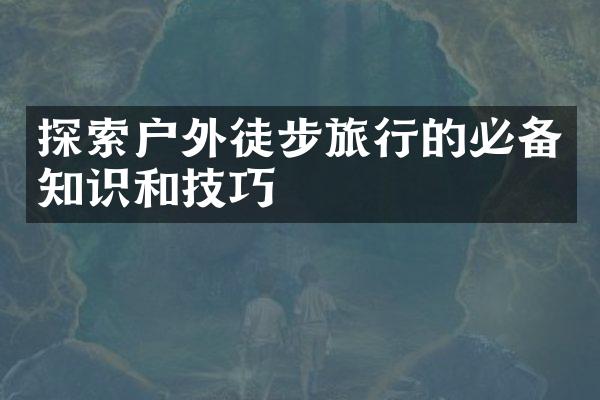 探索户外徒步旅行的必备知识和技巧