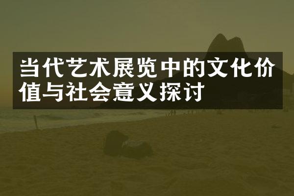 当代艺术展览中的文化价值与社会意义探讨