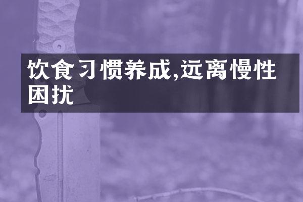 饮食习惯养成,远离慢性病困扰