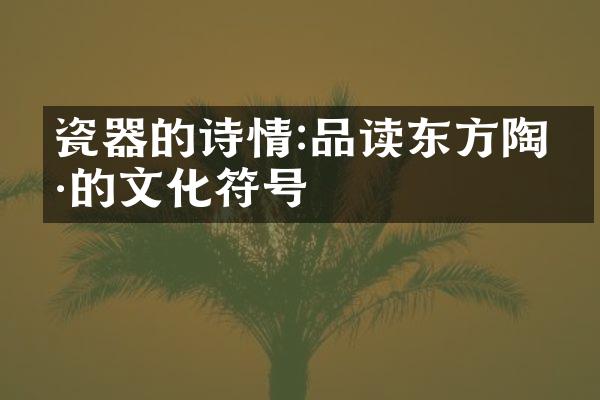 瓷器的诗情:品读东方陶瓷的文化符号