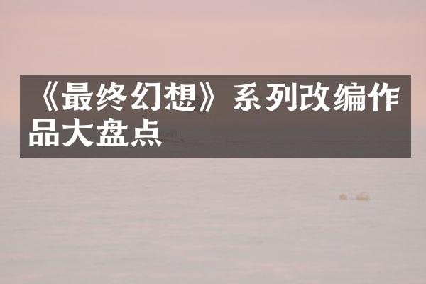 《最终幻想》系列改编作品大盘点