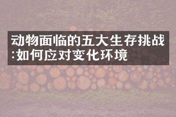 动物面临的五大生存挑战:如何应对变化环境