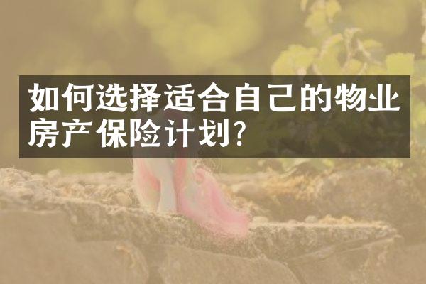 如何选择适合自己的物业房产保险计划？