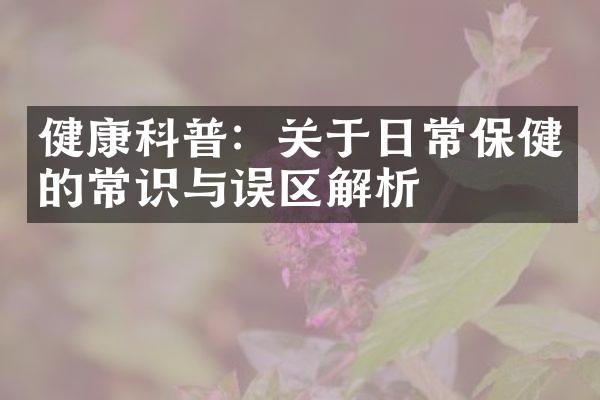 健康科普：关于日常保健的常识与误区解析