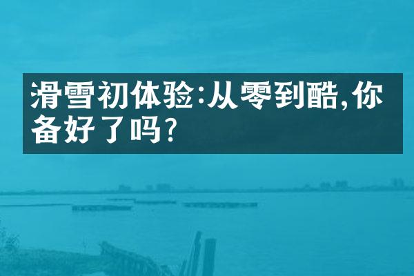 滑雪初体验:从零到酷,你准备好了吗?