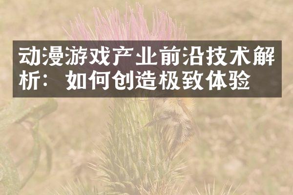 动漫游戏产业前沿技术解析：如何创造极致体验？