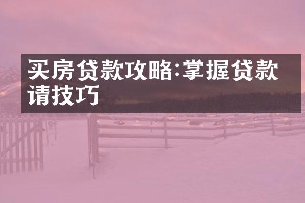 买房贷款攻略:掌握贷款申请技巧